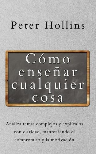 Cómo enseñar cualquier cosa: Analiza temas complejos y explícalos con claridad, manteniendo el compromiso y la motivación