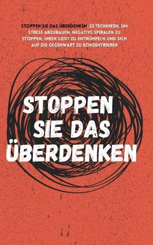 Stoppen Sie das Überdenken: 23 Techniken, um Stress abzubauen, negative Spiralen zu stoppen, Ihren Geist zu entrümpeln und sich auf die Gegenwart zu konzentrieren