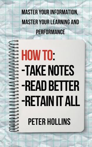 How to Take Notes, Read Better, and Retain It All: Master Your Information, Master Your Learning and Performance