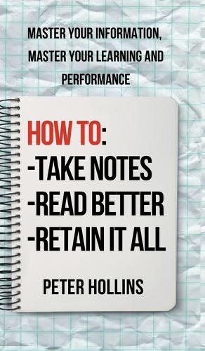 How to Take Notes, Read Better, and Retain It All: Master Your Information, Master Your Learning and Performance