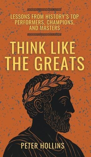 Think Like the Greats: Lessons from History's Top Performers, Champions, and Masters (Mental Models for Better Living)