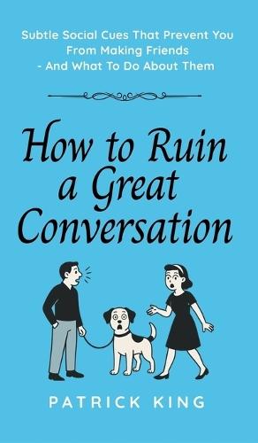 How To Ruin a Great Conversation: How to Turn Smiles Into Frowns, Create Awkward Silences, and Not Win Friends Nor Influence People (How to be More Likable and Charismatic)