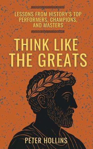 Think Like the Greats: Lessons from History's Top Performers, Champions, and Masters (Mental Models for Better Living)