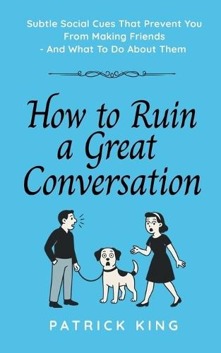 How To Ruin a Great Conversation: How to Turn Smiles Into Frowns, Create Awkward Silences, and Not Win Friends Nor Influence People (How to be More Likable and Charismatic)