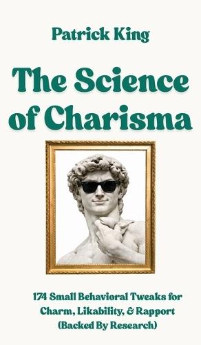 The Science of Charisma: 174 Small Behavioral Tweaks For Charm, Likability, and Rapport (Backed By Research) (How to be More Likable and Charismatic)