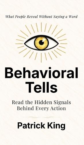 Behavioral Tells: Read the Hidden Signals Behind Every Action. What People Reveal Without Saying a Word. (How to be More Likable and Charismatic)