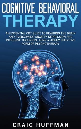 Cognitive Behavioral Therapy: An Essential CBT Guide to Rewiring the Brain and Overcoming Anxiety, Depression, and Intrusive Thoughts Using a Highly Effective Form of Psychotherapy