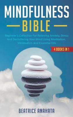 Mindfulness Bible: 4 BOOKS IN 1: Beginner's Collection For Relieving Anxiety, Stress And Decluttering Your Mind Using Meditation, Minimalism And Essential Oils