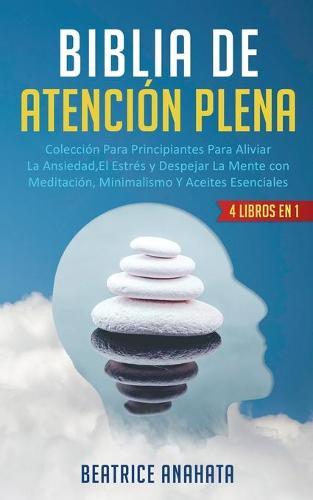 Biblia En Atencion Plena: 4 Libros En 1: Coleccion Para Principiantes Para Aliviar La Ansiedad, El Estres Y Despejar La Mente Con Meditacion, Minimalismo Y Aceites Esenciales