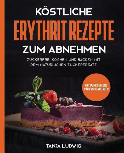 Köstliche Erythrit Rezepte zum Abnehmen: Zuckerfrei kochen und backen mit dem natürlichen Zuckerersatz. Mit Punkten und Nährwertangaben
