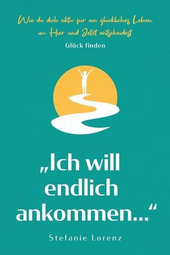 Glück finden: ""Ich will endlich ankommen..."" - Wie du dich aktiv für ein glückliches Leben im Hier und Jetzt entscheidest