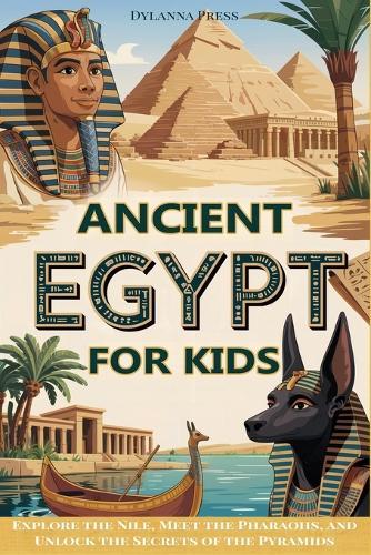 Ancient Egypt for Kids: Explore the Nile, Meet the Pharaohs, and Unlock the Secrets of the Pyramids