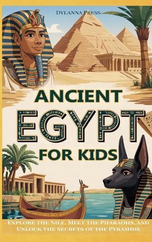 Ancient Egypt for Kids: Explore the Nile, Meet the Pharaohs, and Unlock the Secrets of the Pyramids