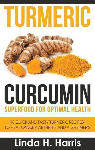 Turmeric Curcumin: Superfood for Optimal Health: 18 Quick and Tasty Turmeric Recipes to Heal Cancer, Arthritis and Alzheimer's (Hardcover)