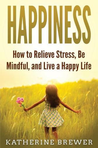 Happiness: How to Relieve Stress, Be Mindful, and Live a Happy Life