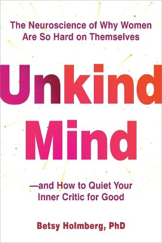 Unkind Mind: The Neuroscience of Why Women Are So Hard on Themselves—and How to Quiet Your Inner Critic for Good