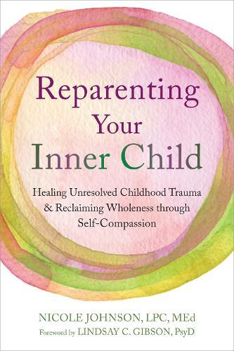 Reparenting Your Inner Child: Healing Unresolved Childhood Trauma and Reclaiming Wholeness through Self-Compassion