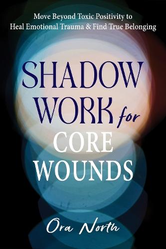 Shadow Work for Core Wounds: Move Beyond Toxic Positivity to Heal Emotional Trauma and Find True Belonging