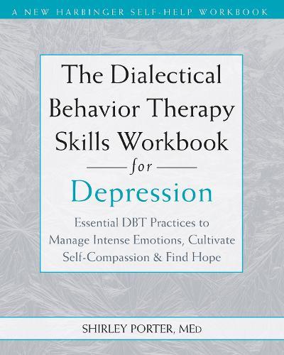 The Dialectical Behavior Therapy Skills Workbook for Depression: Essential DBT Practices to Manage Intense Emotions, Cultivate Self-Compassion, and Find Hope