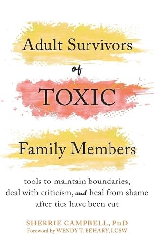 Adult Survivors of Toxic Family Members: Tools to Maintain Boundaries, Deal with Criticism, and Heal from Shame After Ties Have Been Cut