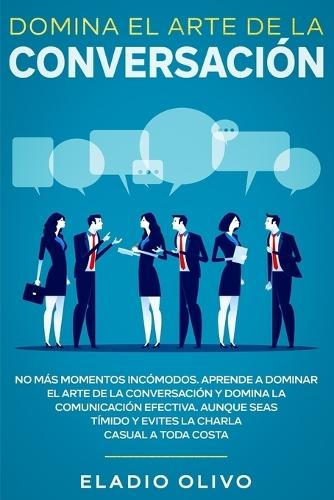 Domina el arte de la conversación: No más momentos incómodos. Aprende a dominar el arte de la conversación y domina la comunicación efectiva. Aunque seas tímido y evites la charla casual a toda costa