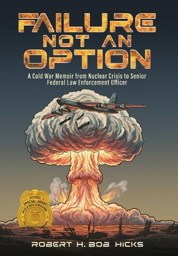 Failure Not an Option A Cold War Memoir from Nuclear Crisis to Senior Federal Law Enforcement Officer A Memoir