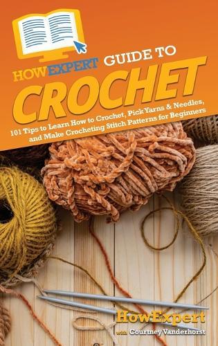 HowExpert Guide to Crochet: 101 Tips to Learn How to Crochet, Pick Yarns & Needles, and Make Crocheting Stitch Patterns for Beginners