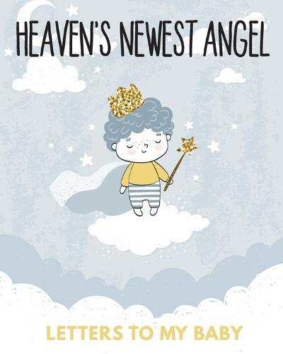 Heaven's Newest Angel Letters To My Baby: A Diary Of All The Things I Wish I Could Say Newborn Memories Grief Journal Loss of a Baby Sorrowful Season Forever In Your Heart Remember and Reflect