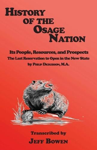 History of the Osage Nation: Its People, Resources, and Prospects The Last Reservation to Open in the New State by Philip Dickerson, M.A.