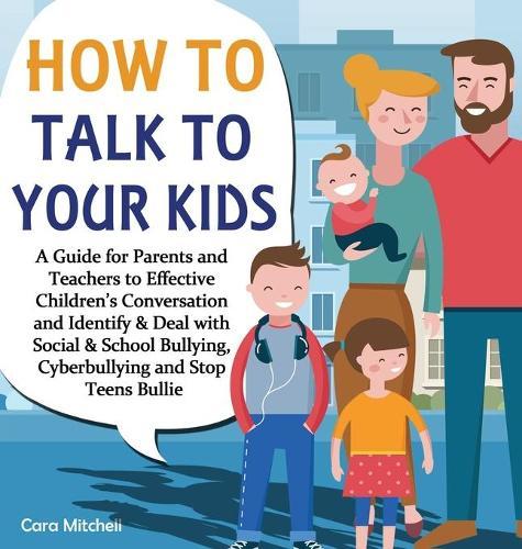 How To Talk To Your Kids: A Guide for Parents and Teachers to Effective Children's Conversation and Identify & Deal with Social & School Bullying, Cyberbullying and Stop Teens Bullies