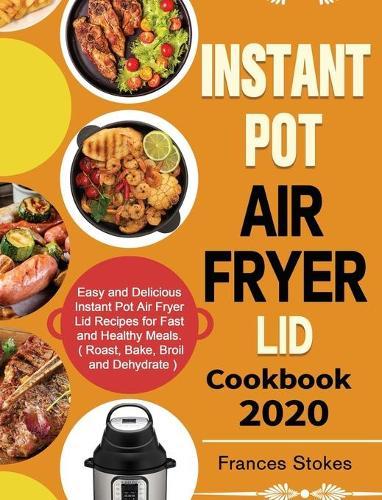 Instant Pot Air Fryer Lid Cookbook 2020: Easy and Delicious Instant Pot Air Fryer Lid Recipes for Fast and Healthy Meals. ( Roast, Bake, Broil and Dehydrate )