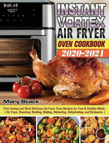 Instant Vortex Air Fryer Oven Cookbook 2020-2021: Time Saving and Most Delicious Air Fryer Oven Recipes for Fast & Healthy Meals. ( Air Fryer, Roasting, Broiling, Baking, Reheating, Dehydrating, and Rotisserie. )
