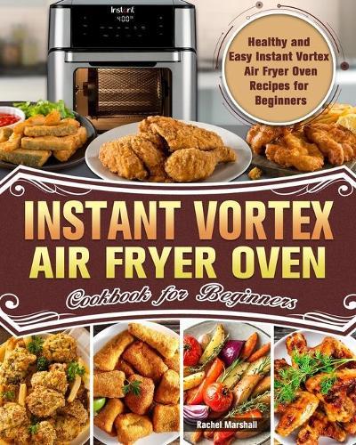 Instant Vortex Air Fryer Oven Cookbook for Beginners: Healthy and Easy Instant Vortex Air Fryer Oven Recipes for Beginners