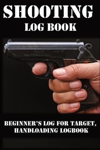 Shooting Log Book: Beginner's log for Target, Hand loading Logbook, Range Shooting Book, Including Target Log