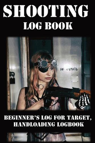 Shooting Log Book: Beginner's log for Target, Hand loading Logbook, Range Shooting Book, Including Target Log