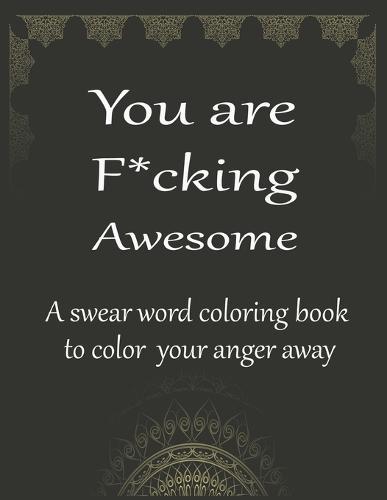 You are fucking awesome a swear word coloring book to color your anger away: 50+ Swear Words to Color Your Anger Away: Release Your Anger: Stress Relief Curse Words Coloring Book for Adults. A Motivating Swear Word Coloring Book for Adults