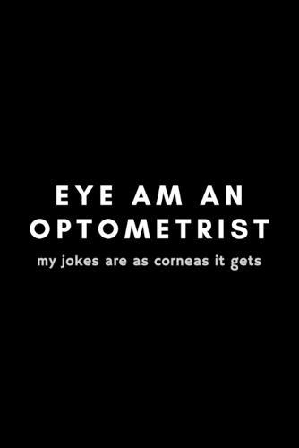 Eye Am An Optometrist My Jokes Are As Corneas Is Gets: Funny Optometrist Notebook Gift Idea For Eye Doctor, Healthcare Professional, Ophthalmologist - 120 Pages (6  x 9 ) Hilarious Gag Present