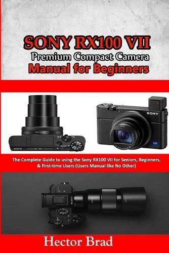 Sony RX100 VII Premium Compact Camera Manual for Beginners: The Complete Guide to using the Sony RX100 VII for Seniors, Beginners, & First-time Users (The User Manual like No Other)