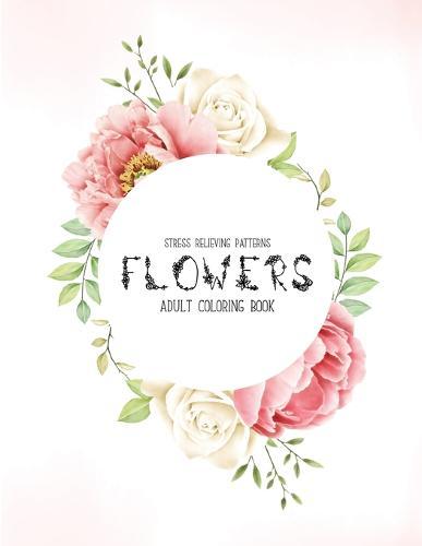 Flowers Coloring Book: An Adult Coloring Book with Flower Collection, Stress Relieving Flower Designs for Relaxation