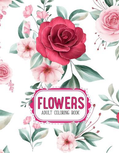Flowers Coloring Book: An Adult Coloring Book with Flower Collection, Stress Relieving Flower Designs for Relaxation