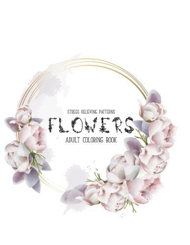 Flowers Coloring Book: An Adult Coloring Book with Flower Collection, Stress Relieving Flower Designs for Relaxation