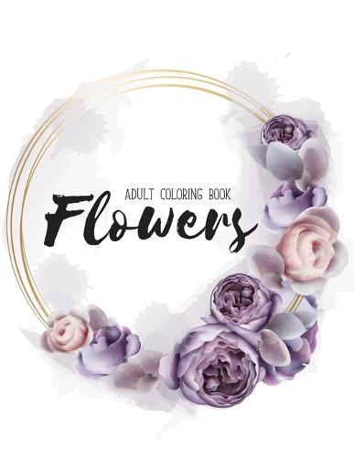 Flowers Coloring Book: An Adult Coloring Book with Flower Collection, Stress Relieving Flower Designs for Relaxation