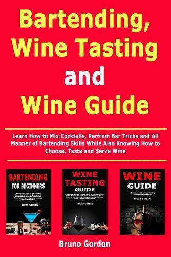 Bartending, Wine Tasting and Wine Guide: Learn How to Mix Cocktails, Perfrom Bar Tricks and All Manner of Bartending Skills While Also Knowing How to Choose, Taste and Serve Wine