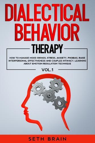 Dialectical Behavior Therapy: How to Manage Mood Swings, Stress, Anxiety, Phobias, Raise Interpersonal Effectiveness and Couples Intimacy, Learning about Emotion Regulation Technique - Vol.1