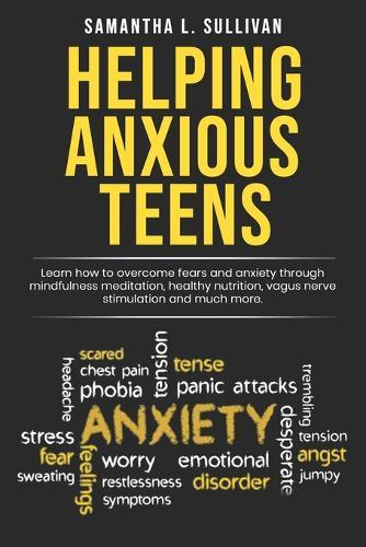 Helping Anxious Teens: Learn How To Overcome Fears And Anxiety Through Mindfulness Meditation, Health Nutrition, Vagus Nerve Stimulation And Much More