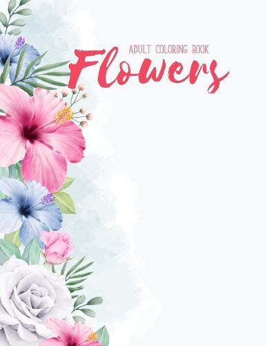 Flowers Coloring Book: An Adult Coloring Book with Flower Collection, Stress Relieving Flower Designs for Relaxation