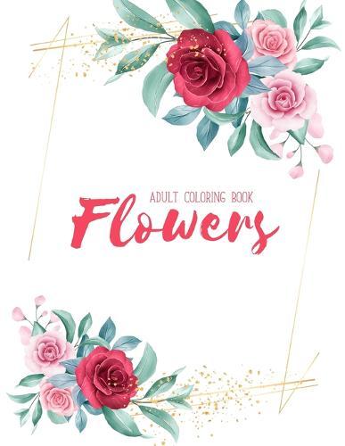 Flowers Coloring Book: An Adult Coloring Book with Flower Collection, Stress Relieving Flower Designs for Relaxation