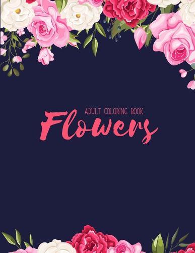 Flowers Coloring Book: An Adult Coloring Book with Flower Collection, Stress Relieving Flower Designs for Relaxation