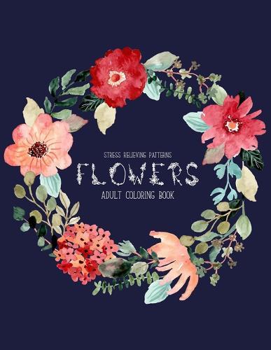 Flowers Coloring Book: An Adult Coloring Book with Flower Collection, Stress Relieving Flower Designs for Relaxation