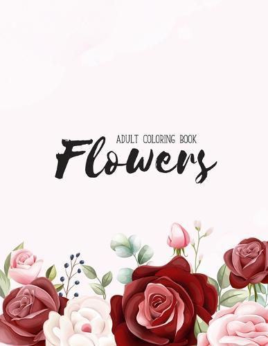 Flowers Coloring Book: An Adult Coloring Book with Flower Collection, Stress Relieving Flower Designs for Relaxation